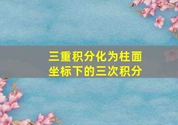 三重积分化为柱面坐标下的三次积分