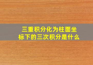 三重积分化为柱面坐标下的三次积分是什么