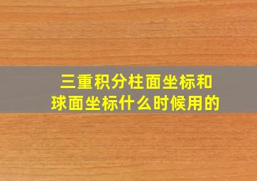 三重积分柱面坐标和球面坐标什么时候用的