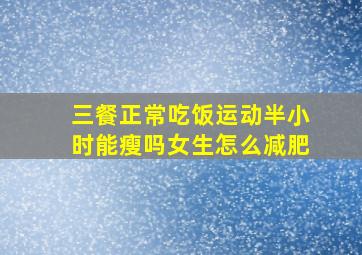 三餐正常吃饭运动半小时能瘦吗女生怎么减肥