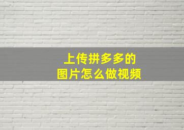 上传拼多多的图片怎么做视频