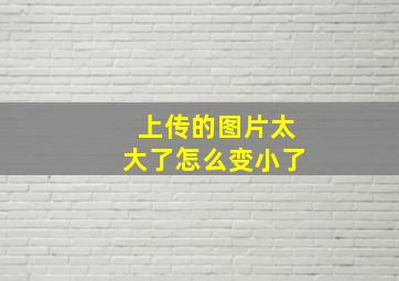 上传的图片太大了怎么变小了