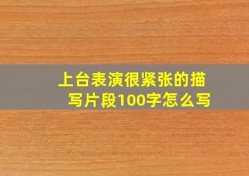 上台表演很紧张的描写片段100字怎么写