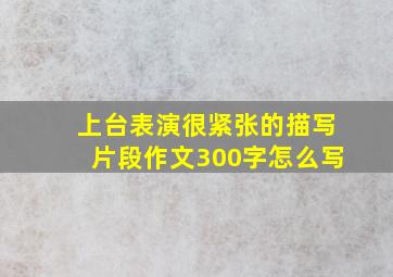 上台表演很紧张的描写片段作文300字怎么写