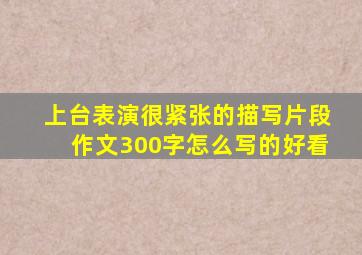 上台表演很紧张的描写片段作文300字怎么写的好看