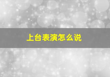 上台表演怎么说