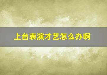 上台表演才艺怎么办啊