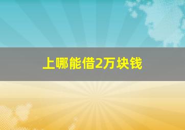 上哪能借2万块钱