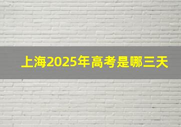 上海2025年高考是哪三天