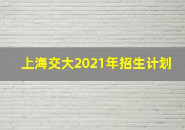 上海交大2021年招生计划