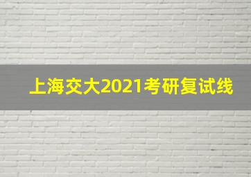 上海交大2021考研复试线