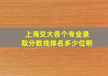 上海交大各个专业录取分数线排名多少位啊