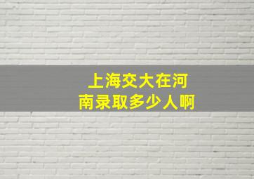 上海交大在河南录取多少人啊