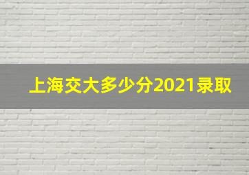 上海交大多少分2021录取