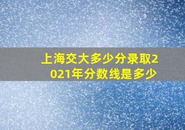 上海交大多少分录取2021年分数线是多少