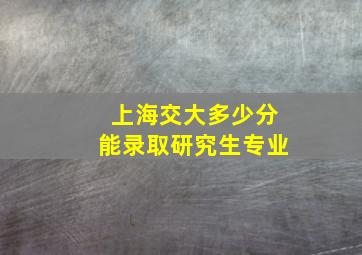 上海交大多少分能录取研究生专业