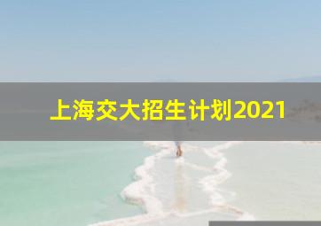 上海交大招生计划2021