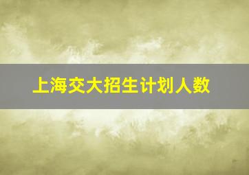 上海交大招生计划人数