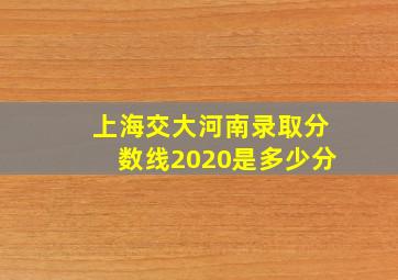 上海交大河南录取分数线2020是多少分