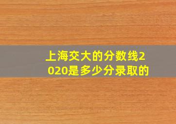 上海交大的分数线2020是多少分录取的