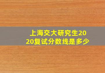 上海交大研究生2020复试分数线是多少