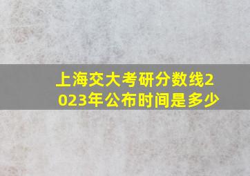 上海交大考研分数线2023年公布时间是多少