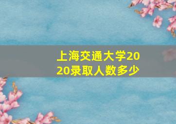 上海交通大学2020录取人数多少