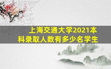 上海交通大学2021本科录取人数有多少名学生