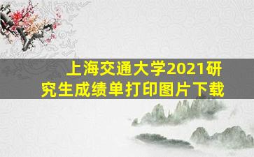 上海交通大学2021研究生成绩单打印图片下载