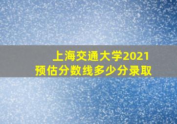 上海交通大学2021预估分数线多少分录取