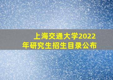 上海交通大学2022年研究生招生目录公布