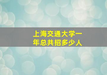 上海交通大学一年总共招多少人