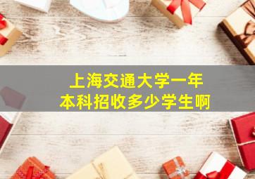 上海交通大学一年本科招收多少学生啊