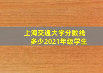 上海交通大学分数线多少2021年级学生