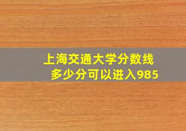 上海交通大学分数线多少分可以进入985