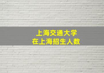 上海交通大学在上海招生人数