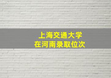 上海交通大学在河南录取位次