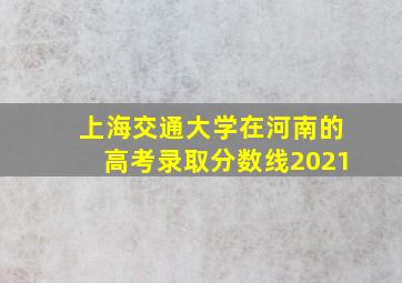 上海交通大学在河南的高考录取分数线2021