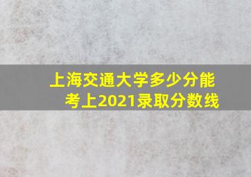 上海交通大学多少分能考上2021录取分数线