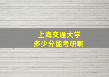 上海交通大学多少分能考研啊