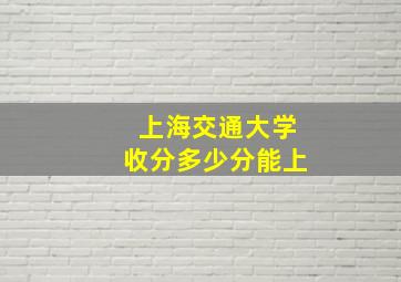 上海交通大学收分多少分能上