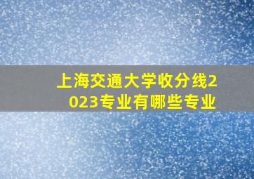 上海交通大学收分线2023专业有哪些专业