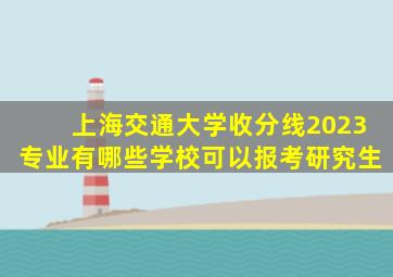 上海交通大学收分线2023专业有哪些学校可以报考研究生