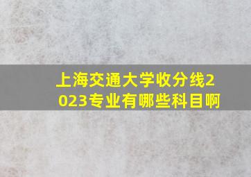 上海交通大学收分线2023专业有哪些科目啊