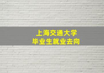 上海交通大学毕业生就业去向