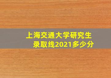 上海交通大学研究生录取线2021多少分