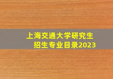 上海交通大学研究生招生专业目录2023