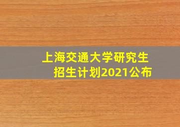 上海交通大学研究生招生计划2021公布