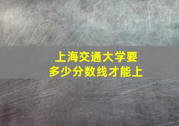 上海交通大学要多少分数线才能上