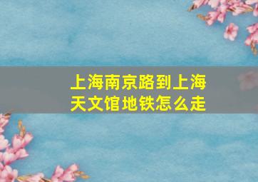 上海南京路到上海天文馆地铁怎么走